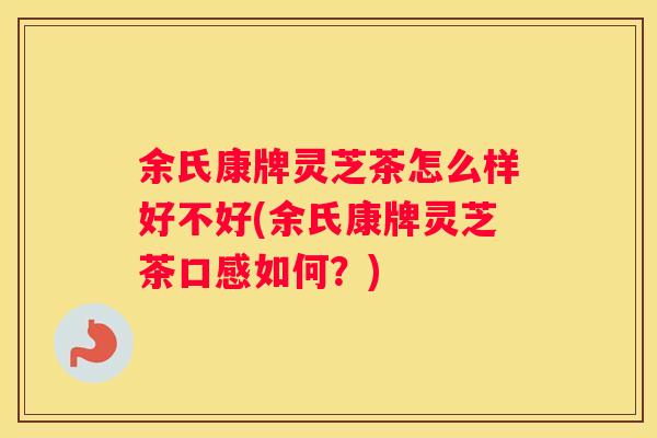 余氏康牌灵芝茶怎么样好不好(余氏康牌灵芝茶口感如何？)