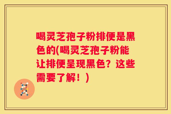 喝灵芝孢子粉排便是黑色的(喝灵芝孢子粉能让排便呈现黑色？这些需要了解！)
