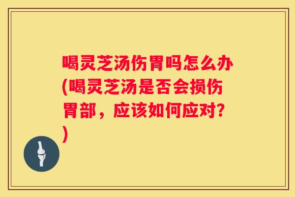喝灵芝汤伤胃吗怎么办(喝灵芝汤是否会损伤胃部，应该如何应对？)