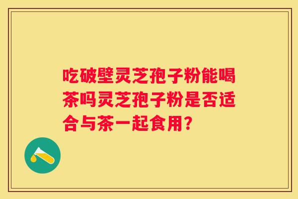 吃破壁灵芝孢子粉能喝茶吗灵芝孢子粉是否适合与茶一起食用？