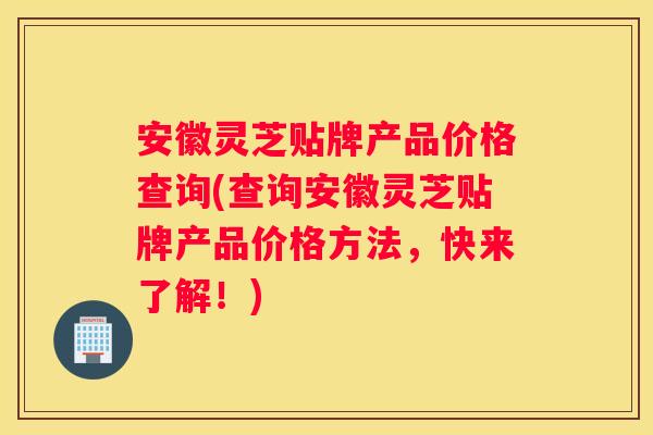 安徽灵芝贴牌产品价格查询(查询安徽灵芝贴牌产品价格方法，快来了解！)