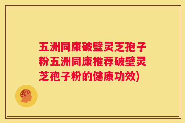 五洲同康破壁灵芝孢子粉五洲同康推荐破壁灵芝孢子粉的健康功效)