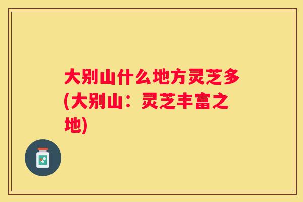 大别山什么地方灵芝多(大别山：灵芝丰富之地)
