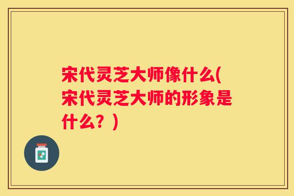宋代灵芝大师像什么(宋代灵芝大师的形象是什么？)
