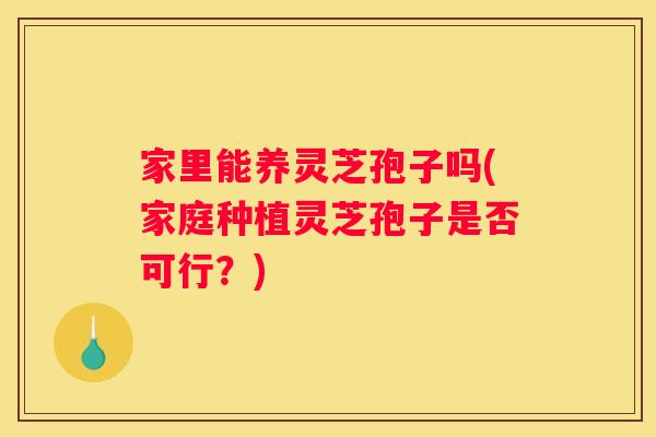 家里能养灵芝孢子吗(家庭种植灵芝孢子是否可行?) 家里能养灵芝孢子吗(家庭种植灵芝孢子是否可行?)
