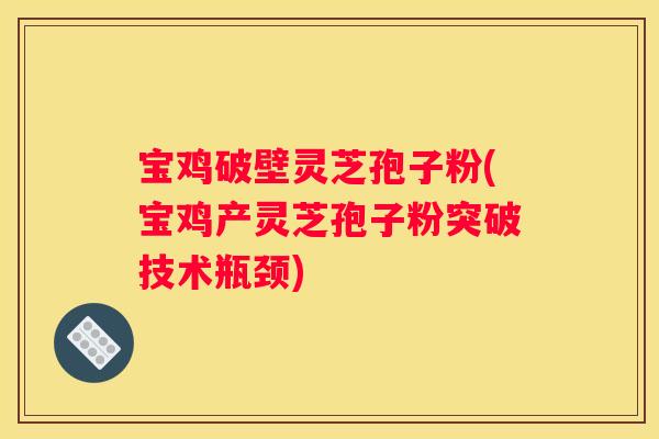 宝鸡破壁灵芝孢子粉(宝鸡产灵芝孢子粉突破技术瓶颈)