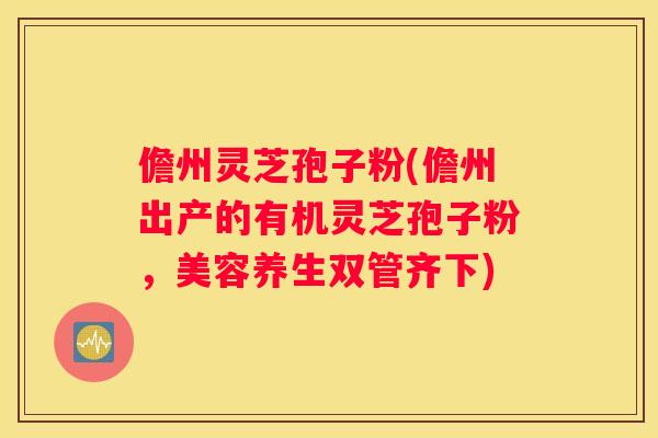 儋州灵芝孢子粉(儋州出产的有机灵芝孢子粉，美容养生双管齐下)