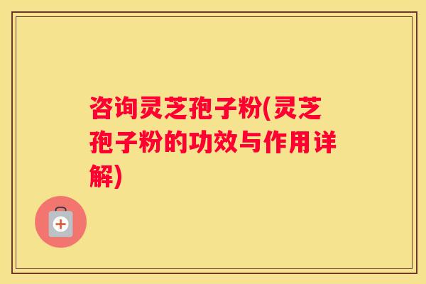 咨询灵芝孢子粉(灵芝孢子粉的功效与作用详解)