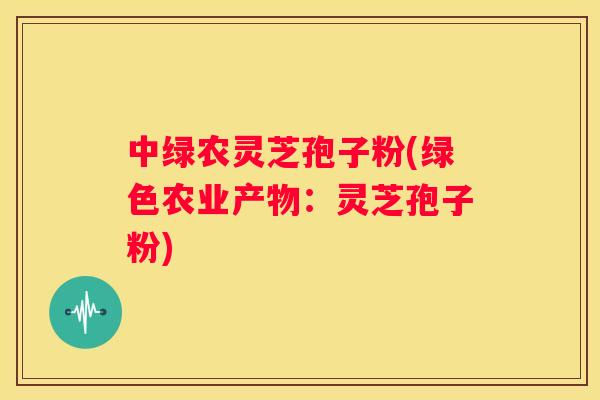 中绿农灵芝孢子粉(绿色农业产物：灵芝孢子粉)