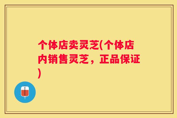 个体店卖灵芝(个体店内销售灵芝，正品保证)
