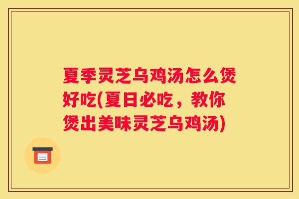 夏季灵芝乌鸡汤怎么煲好吃(夏日必吃，教你煲出美味灵芝乌鸡汤)