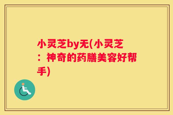 小灵芝by无(小灵芝：神奇的药膳美容好帮手)