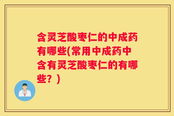 含灵芝酸枣仁的中成药有哪些(常用中成药中含有灵芝酸枣仁的有哪些？)