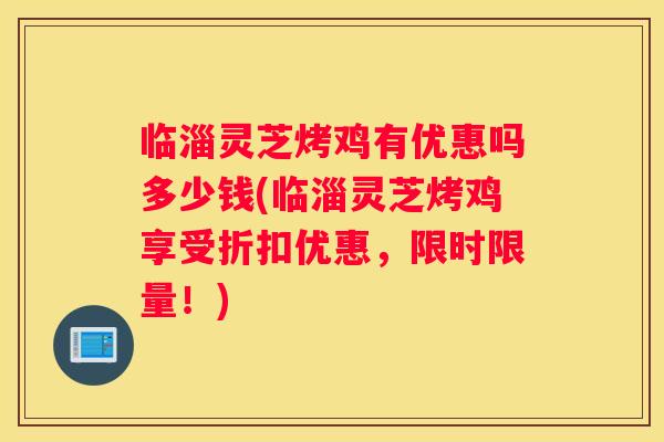 临淄灵芝烤鸡有优惠吗多少钱(临淄灵芝烤鸡享受折扣优惠，限时限量！)