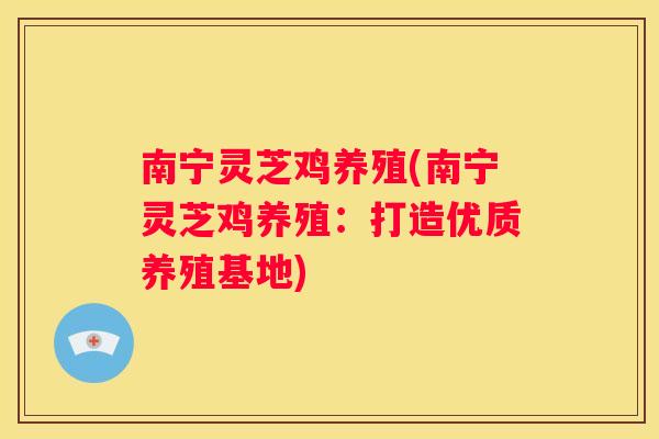 南宁灵芝鸡养殖(南宁灵芝鸡养殖：打造优质养殖基地)