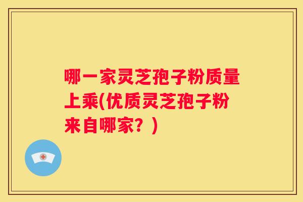 哪一家灵芝孢子粉质量上乘(优质灵芝孢子粉来自哪家？)