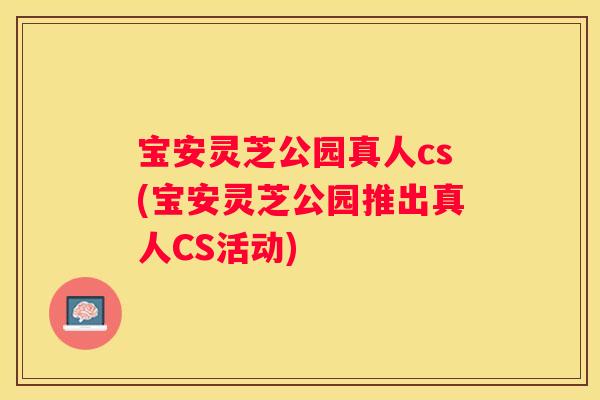 宝安灵芝公园真人cs(宝安灵芝公园推出真人CS活动)