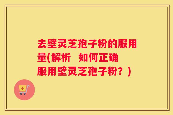 去壁灵芝孢子粉的服用量(解析  如何正确服用壁灵芝孢子粉？)