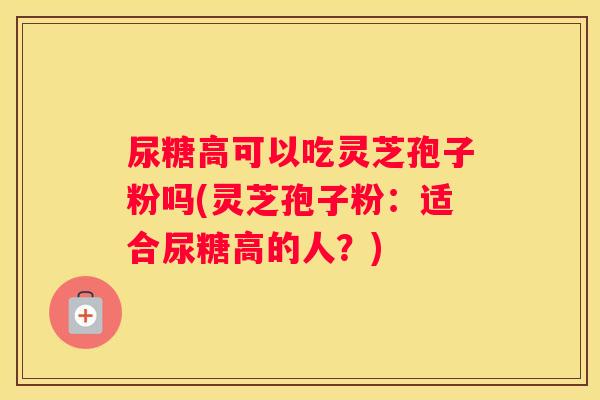 尿糖高可以吃灵芝孢子粉吗(灵芝孢子粉：适合尿糖高的人？)