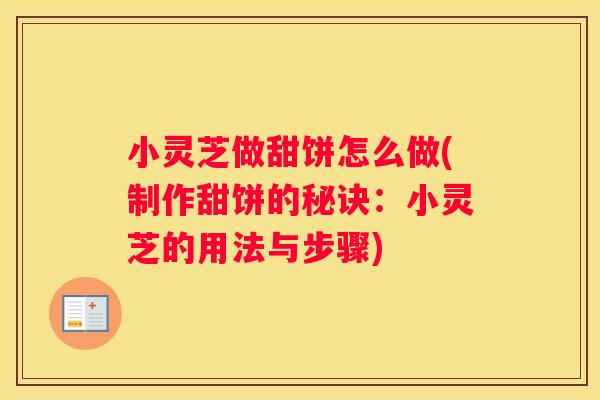 小灵芝做甜饼怎么做(制作甜饼的秘诀：小灵芝的用法与步骤)