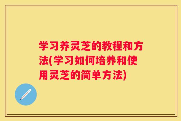 学习养灵芝的教程和方法(学习如何培养和使用灵芝的简单方法)
