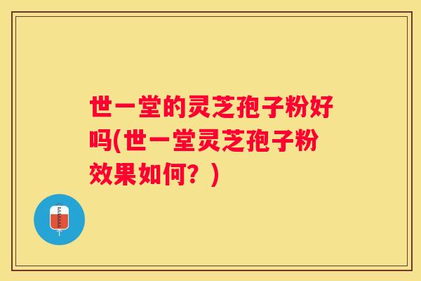 世一堂的灵芝孢子粉好吗(世一堂灵芝孢子粉效果如何？)