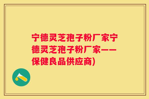 宁德灵芝孢子粉厂家宁德灵芝孢子粉厂家——保健良品供应商)