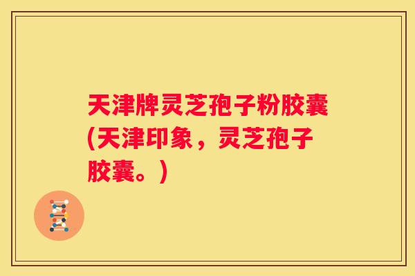 天津牌灵芝孢子粉胶囊(天津印象，灵芝孢子胶囊。)