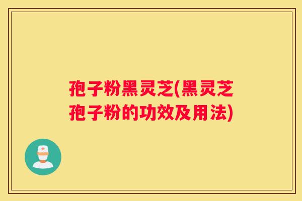 孢子粉黑灵芝(黑灵芝孢子粉的功效及用法)
