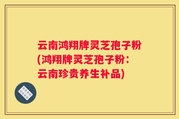 云南鸿翔牌灵芝孢子粉(鸿翔牌灵芝孢子粉：云南珍贵养生补品)