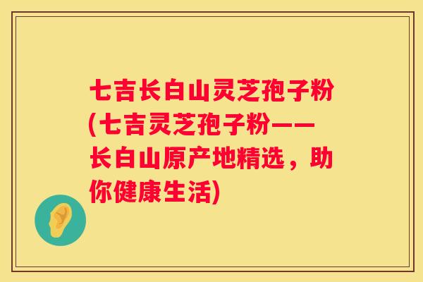 七吉长白山灵芝孢子粉(七吉灵芝孢子粉——长白山原产地精选，助你健康生活)