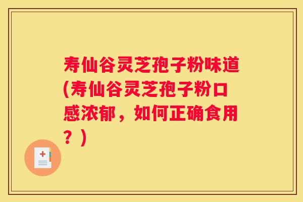 寿仙谷灵芝孢子粉味道(寿仙谷灵芝孢子粉口感浓郁，如何正确食用？)