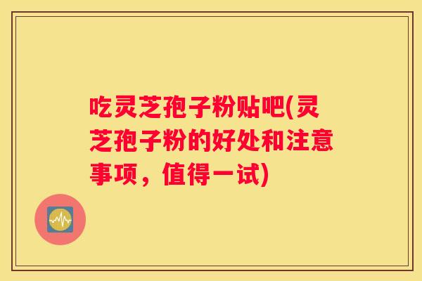 吃灵芝孢子粉贴吧(灵芝孢子粉的好处和注意事项，值得一试)
