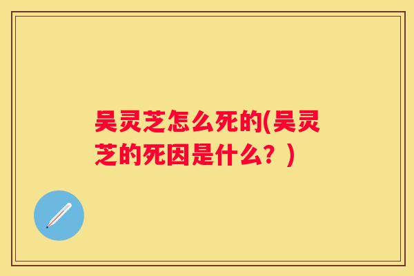 吴灵芝怎么死的(吴灵芝的死因是什么？)