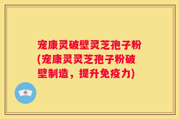 宠康灵破壁灵芝孢子粉(宠康灵灵芝孢子粉破壁制造，提升免疫力)
