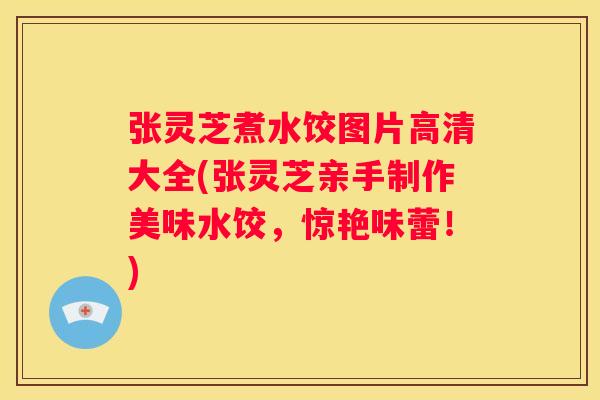张灵芝煮水饺图片高清大全(张灵芝亲手制作美味水饺，惊艳味蕾！)