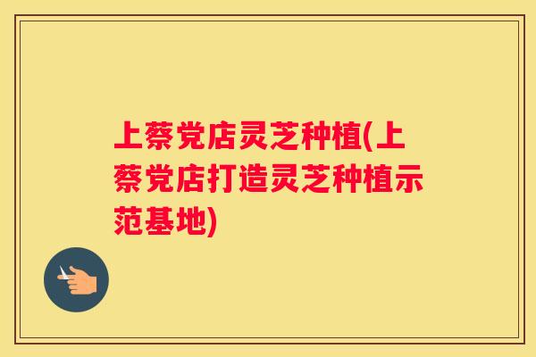 上蔡党店灵芝种植(上蔡党店打造灵芝种植示范基地)