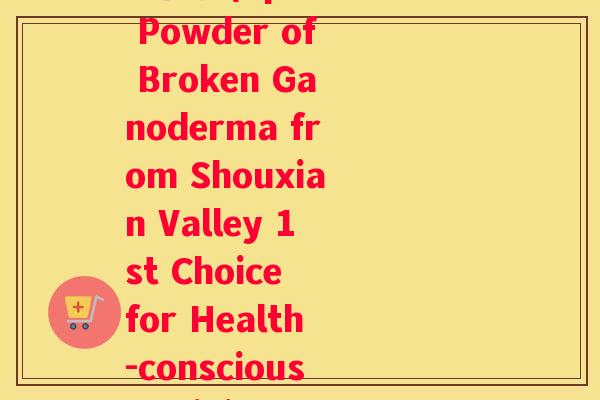 寿仙谷破壁灵芝孢子粉 仙芝1(Spore Powder of Broken Ganoderma from Shouxian Valley 1st Choice for Health-conscious Individuals)