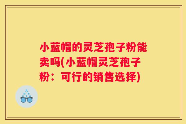 小蓝帽的灵芝孢子粉能卖吗(小蓝帽灵芝孢子粉：可行的销售选择)