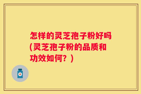 怎样的灵芝孢子粉好吗(灵芝孢子粉的品质和功效如何？)