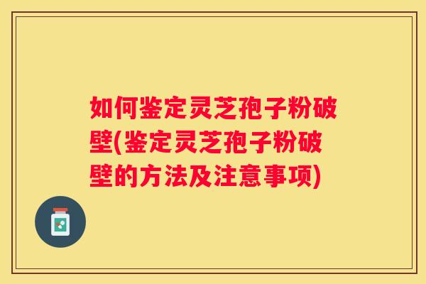 如何鉴定灵芝孢子粉破壁(鉴定灵芝孢子粉破壁的方法及注意事项)