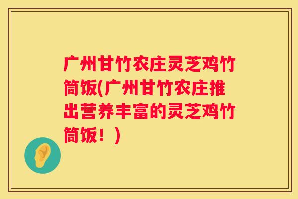 广州甘竹农庄灵芝鸡竹筒饭(广州甘竹农庄推出营养丰富的灵芝鸡竹筒饭！)