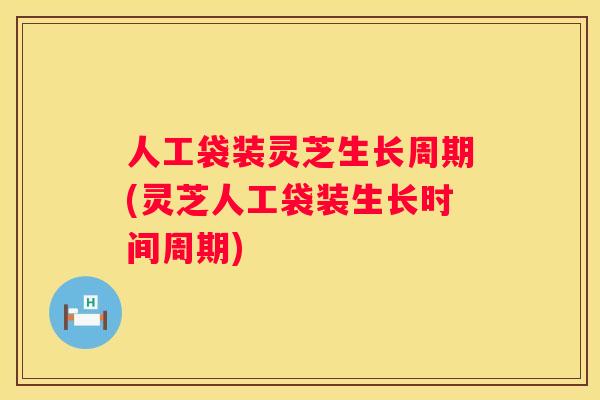 人工袋装灵芝生长周期(灵芝人工袋装生长时间周期)