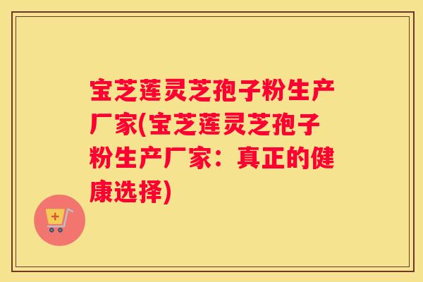 宝芝莲灵芝孢子粉生产厂家(宝芝莲灵芝孢子粉生产厂家：真正的健康选择)