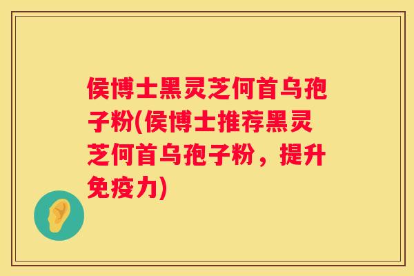 侯博士黑灵芝何首乌孢子粉(侯博士推荐黑灵芝何首乌孢子粉，提升免疫力)