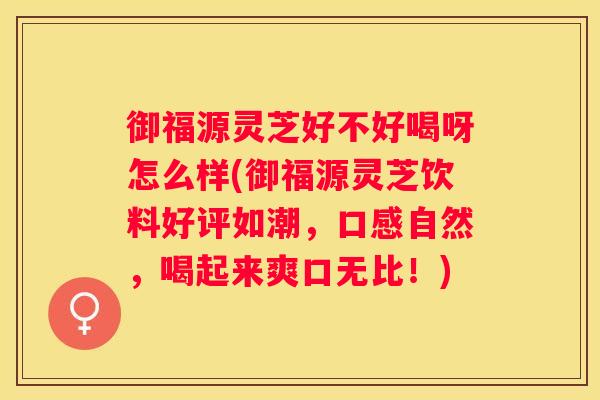 御福源灵芝好不好喝呀怎么样(御福源灵芝饮料好评如潮，口感自然，喝起来爽口无比！)