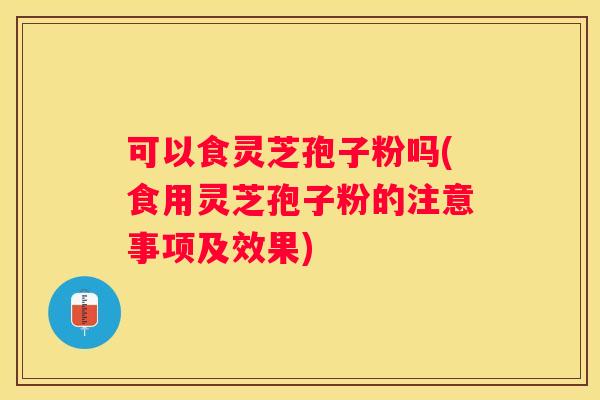 可以食灵芝孢子粉吗(食用灵芝孢子粉的注意事项及效果)