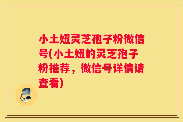 小土妞灵芝孢子粉微信号(小土妞的灵芝孢子粉推荐，微信号详情请查看)