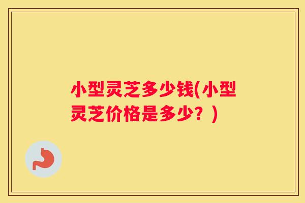 小型灵芝多少钱(小型灵芝价格是多少？)
