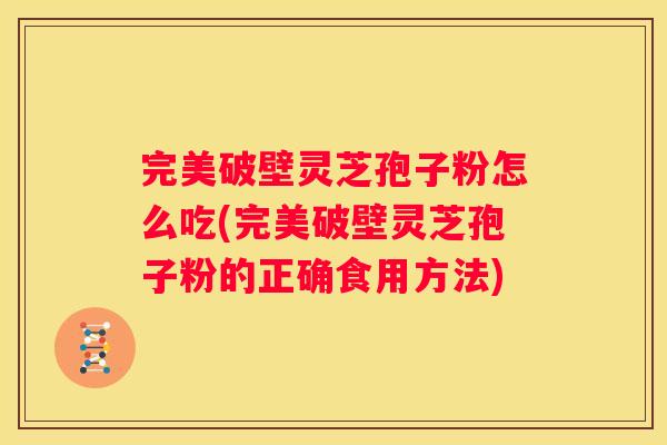 完美破壁灵芝孢子粉怎么吃(完美破壁灵芝孢子粉的正确食用方法)